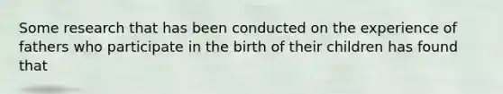 Some research that has been conducted on the experience of fathers who participate in the birth of their children has found that