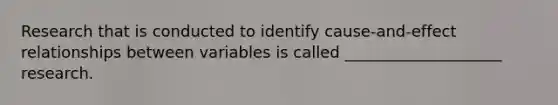 Research that is conducted to identify cause-and-effect relationships between variables is called ____________________ research.