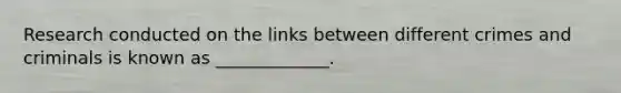 Research conducted on the links between different crimes and criminals is known as _____________.