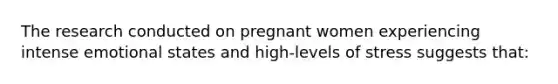 The research conducted on pregnant women experiencing intense emotional states and high-levels of stress suggests that: