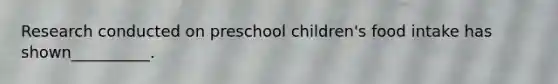 Research conducted on preschool children's food intake has shown__________.