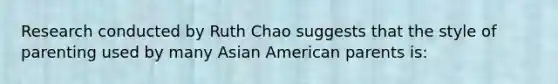 Research conducted by Ruth Chao suggests that the style of parenting used by many Asian American parents is: