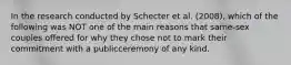 In the research conducted by Schecter et al. (2008), which of the following was NOT one of the main reasons that same-sex couples offered for why they chose not to mark their commitment with a publicceremony of any kind.