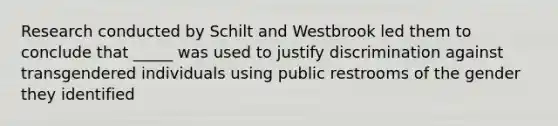 Research conducted by Schilt and Westbrook led them to conclude that _____ was used to justify discrimination against transgendered individuals using public restrooms of the gender they identified