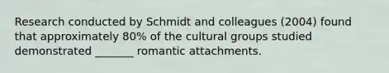 Research conducted by Schmidt and colleagues (2004) found that approximately 80% of the cultural groups studied demonstrated _______ romantic attachments.