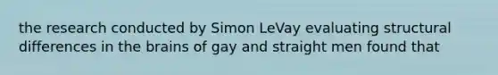 the research conducted by Simon LeVay evaluating structural differences in the brains of gay and straight men found that