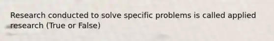 Research conducted to solve specific problems is called applied research (True or False)