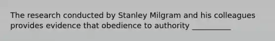 The research conducted by Stanley Milgram and his colleagues provides evidence that obedience to authority __________