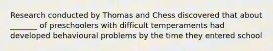 Research conducted by Thomas and Chess discovered that about _______ of preschoolers with difficult temperaments had developed behavioural problems by the time they entered school