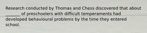 Research conducted by Thomas and Chess discovered that about _______ of preschoolers with difficult temperaments had developed behavioural problems by the time they entered school.