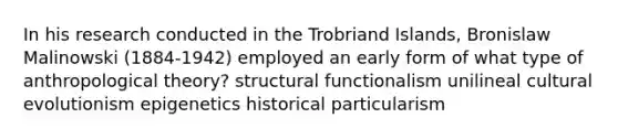 In his research conducted in the Trobriand Islands, Bronislaw Malinowski (1884-1942) employed an early form of what type of anthropological theory? structural functionalism unilineal cultural evolutionism epigenetics historical particularism