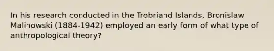 ​In his research conducted in the Trobriand Islands, Bronislaw Malinowski (1884-1942) employed an early form of what type of anthropological theory?