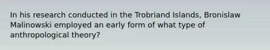 In his research conducted in the Trobriand Islands, Bronislaw Malinowski employed an early form of what type of anthropological theory?