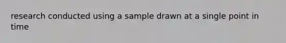 research conducted using a sample drawn at a single point in time