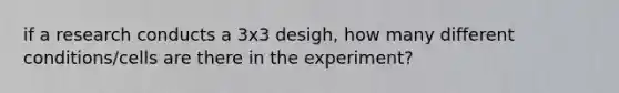 if a research conducts a 3x3 desigh, how many different conditions/cells are there in the experiment?