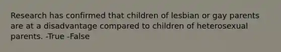 Research has confirmed that children of lesbian or gay parents are at a disadvantage compared to children of heterosexual parents. -True -False