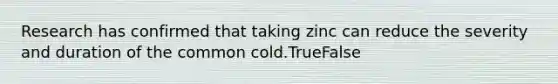 Research has confirmed that taking zinc can reduce the severity and duration of the common cold.TrueFalse