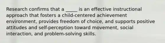 Research confirms that a _____ is an effective instructional approach that fosters a child-centered achievement environment, provides freedom of choice, and supports positive attitudes and self-perception toward movement, social interaction, and problem-solving skills.