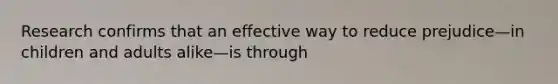 Research confirms that an effective way to reduce prejudice—in children and adults alike—is through