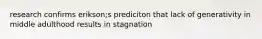 research confirms erikson;s prediciton that lack of generativity in middle adulthood results in stagnation