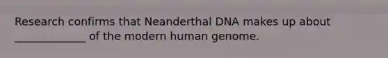 Research confirms that Neanderthal DNA makes up about _____________ of the modern human genome.