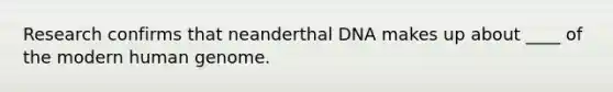 Research confirms that neanderthal DNA makes up about ____ of the modern human genome.