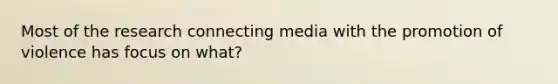 Most of the research connecting media with the promotion of violence has focus on what?