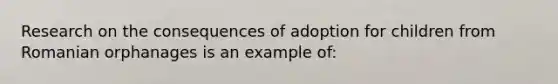 Research on the consequences of adoption for children from Romanian orphanages is an example of: