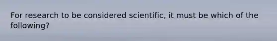 For research to be considered scientific, it must be which of the following?