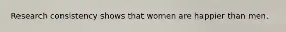 Research consistency shows that women are happier than men.