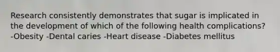 Research consistently demonstrates that sugar is implicated in the development of which of the following health complications? -Obesity -Dental caries -Heart disease -Diabetes mellitus