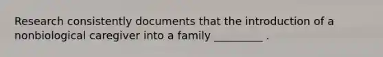 Research consistently documents that the introduction of a nonbiological caregiver into a family _________ .