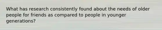 What has research consistently found about the needs of older people for friends as compared to people in younger generations?