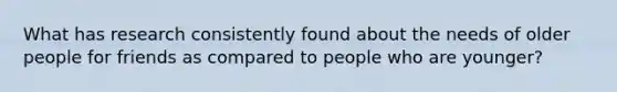 What has research consistently found about the needs of older people for friends as compared to people who are younger?​