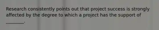 Research consistently points out that project success is strongly affected by the degree to which a project has the support of ________.