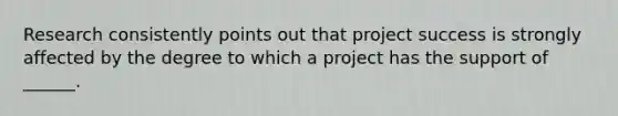 Research consistently points out that project success is strongly affected by the degree to which a project has the support of ______.