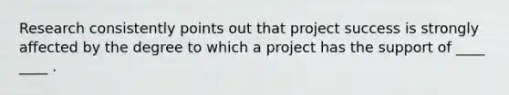 Research consistently points out that project success is strongly affected by the degree to which a project has the support of ____ ____ .