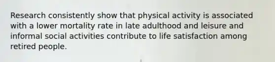 Research consistently show that physical activity is associated with a lower mortality rate in late adulthood and leisure and informal social activities contribute to life satisfaction among retired people.