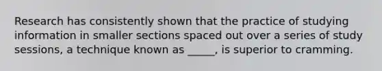 Research has consistently shown that the practice of studying information in smaller sections spaced out over a series of study sessions, a technique known as _____, is superior to cramming.