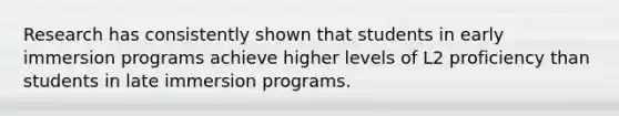 Research has consistently shown that students in early immersion programs achieve higher levels of L2 proficiency than students in late immersion programs.