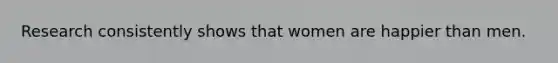 Research consistently shows that women are happier than men.