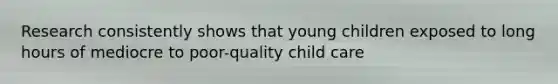 Research consistently shows that young children exposed to long hours of mediocre to poor-quality child care