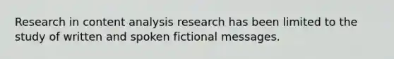 Research in content analysis research has been limited to the study of written and spoken fictional messages.