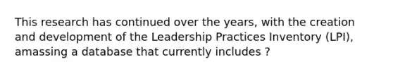 This research has continued over the years, with the creation and development of the Leadership Practices Inventory (LPI), amassing a database that currently includes ?