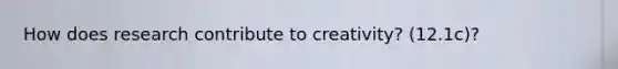 How does research contribute to creativity? (12.1c)?