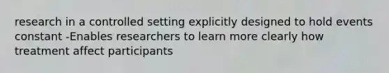 research in a controlled setting explicitly designed to hold events constant -Enables researchers to learn more clearly how treatment affect participants