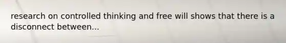 research on controlled thinking and free will shows that there is a disconnect between...