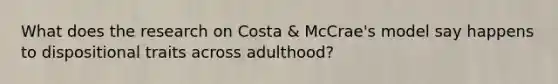 What does the research on Costa & McCrae's model say happens to dispositional traits across adulthood?