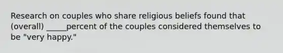 Research on couples who share religious beliefs found that (overall) _____percent of the couples considered themselves to be "very happy."