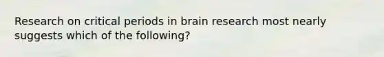 Research on critical periods in brain research most nearly suggests which of the following?